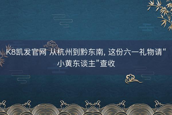 K8凯发官网 从杭州到黔东南， 这份六一礼物请“小黄东谈主”查收
