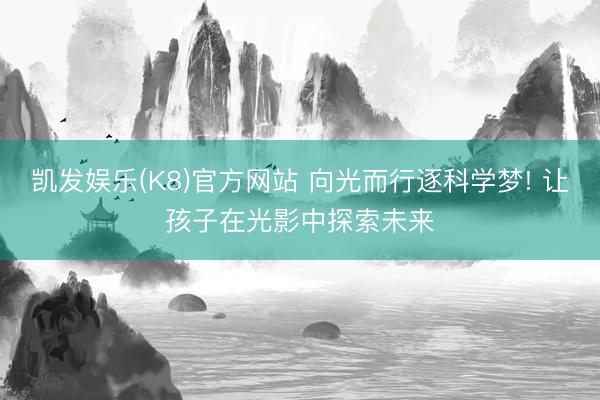 凯发娱乐(K8)官方网站 向光而行逐科学梦! 让孩子在光影中探索未来