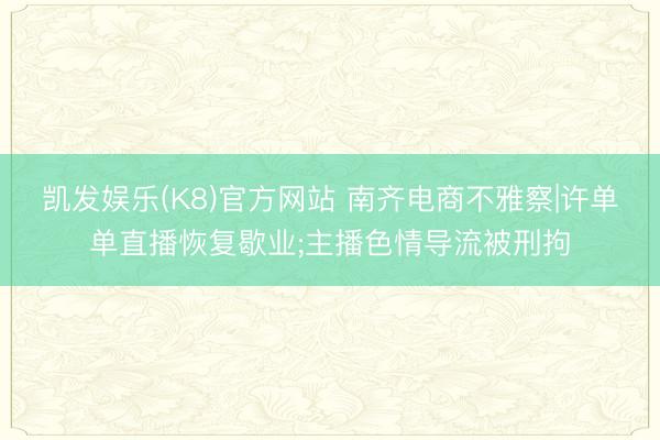 凯发娱乐(K8)官方网站 南齐电商不雅察|许单单直播恢复歇业;主播色情导流被刑拘