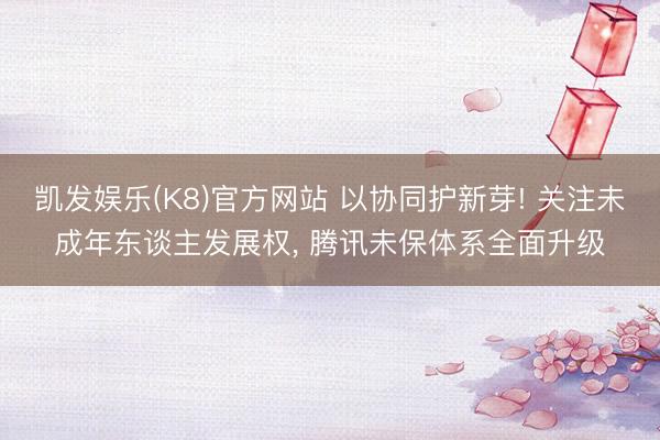 凯发娱乐(K8)官方网站 以协同护新芽! 关注未成年东谈主发