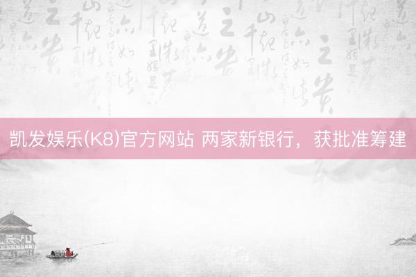 凯发娱乐(K8)官方网站 两家新银行，获批准筹建