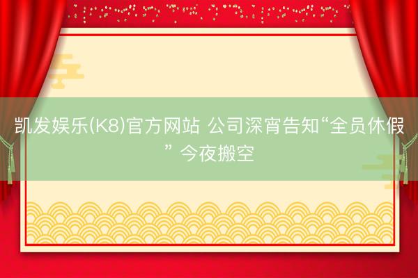 凯发娱乐(K8)官方网站 公司深宵告知“全员休假” 今夜搬空