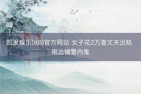 凯发娱乐(K8)官方网站 女子花2万查丈夫出轨 揪出辅警内鬼