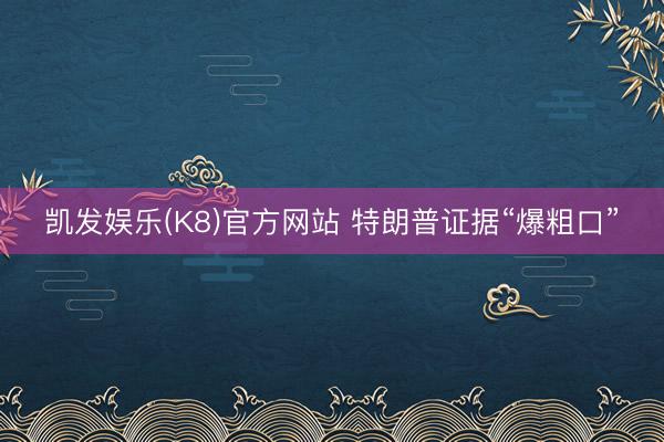 凯发娱乐(K8)官方网站 特朗普证据“爆粗口”