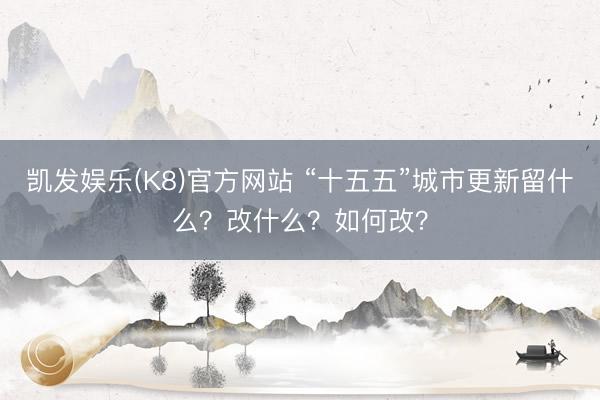 凯发娱乐(K8)官方网站 “十五五”城市更新留什么？改什么？如何改？