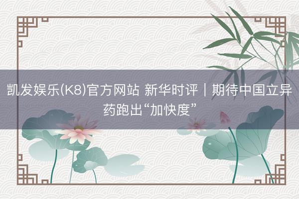 凯发娱乐(K8)官方网站 新华时评｜期待中国立异药跑出“加快度”