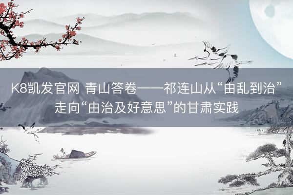 K8凯发官网 青山答卷——祁连山从“由乱到治”走向“由治及好意思”的甘肃实践