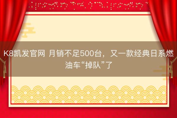 K8凯发官网 月销不足500台，又一款经典日系燃油车“掉队”了