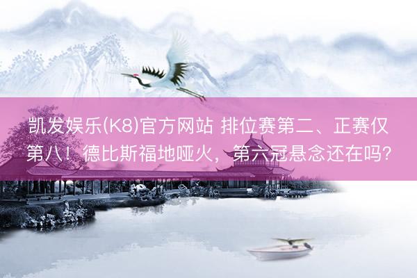 凯发娱乐(K8)官方网站 排位赛第二、正赛仅第八！德比斯福地哑火，第六冠悬念还在吗？