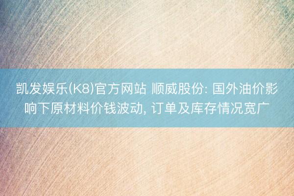 凯发娱乐(K8)官方网站 顺威股份: 国外油价影响下原材料价钱波动， 订单及库存情况宽广