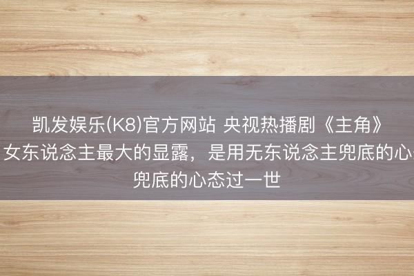 凯发娱乐(K8)官方网站 央视热播剧《主角》大结局：女东说念主最大的显露，是用无东说念主兜底的心态过一世