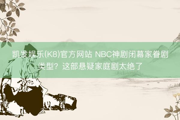 凯发娱乐(K8)官方网站 NBC神剧闭幕家眷剧类型？这部悬疑家庭剧太绝了