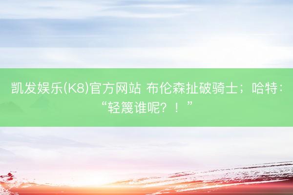 凯发娱乐(K8)官方网站 布伦森扯破骑士；哈特：“轻篾谁呢？！”