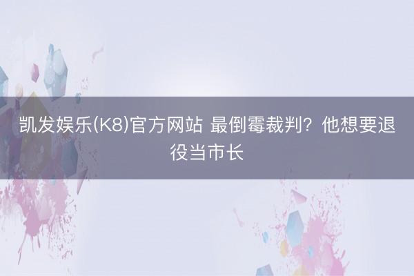 凯发娱乐(K8)官方网站 最倒霉裁判？他想要退役当市长