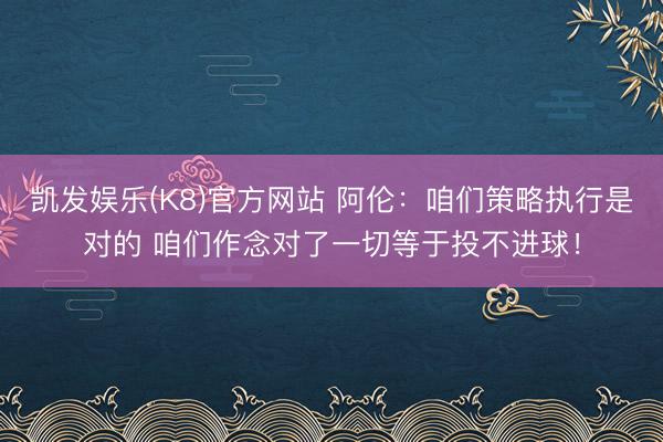 凯发娱乐(K8)官方网站 阿伦:咱们策略执行是对的 咱们作念对了一切等于投不进球!
