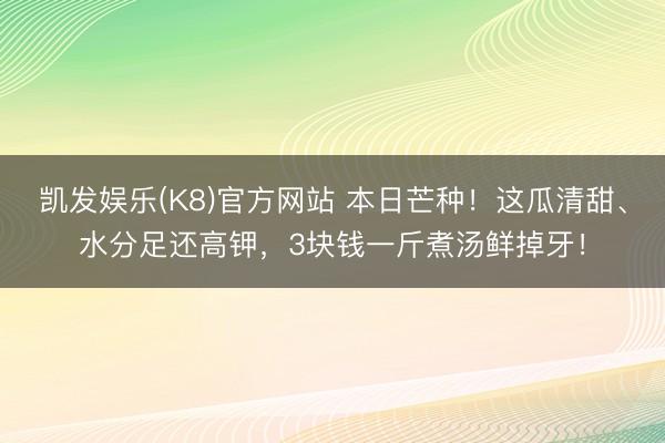 凯发娱乐(K8)官方网站 本日芒种！这瓜清甜、水分足还高钾，3块钱一斤煮汤鲜掉牙！