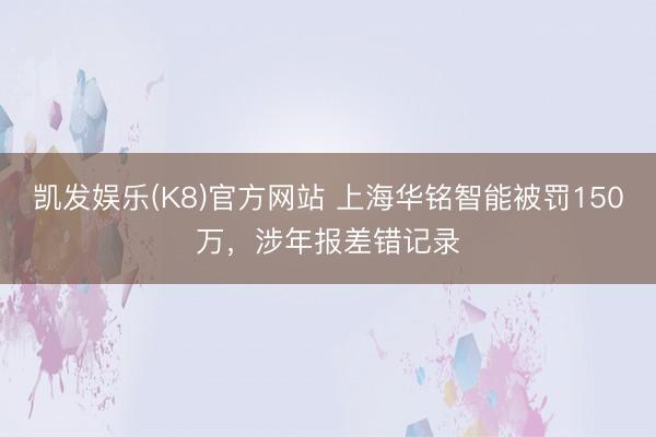 凯发娱乐(K8)官方网站 上海华铭智能被罚150万，涉年报差错记录