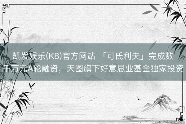 凯发娱乐(K8)官方网站 「可氏利夫」完成数千万元A轮融资，天图旗下好意思业基金独家投资