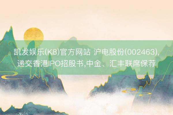凯发娱乐(K8)官方网站 沪电股份(002463),递交香港IPO招股书,中金、汇丰联席保荐