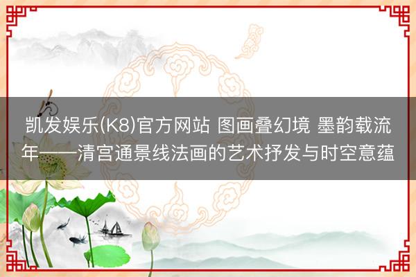 凯发娱乐(K8)官方网站 图画叠幻境 墨韵载流年——清宫通景线法画的艺术抒发与时空意蕴