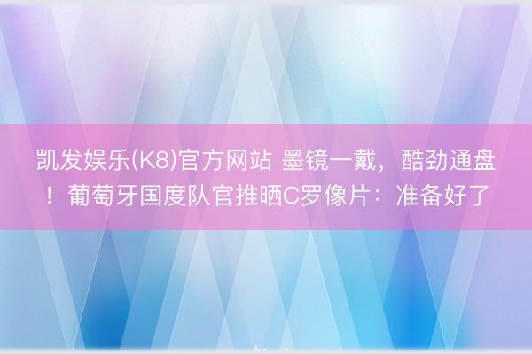 凯发娱乐(K8)官方网站 墨镜一戴，酷劲通盘！葡萄牙国度队官推晒C罗像片：准备好了