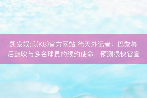 凯发娱乐(K8)官方网站 德天外记者：巴黎幕后鼓吹与多名球员的续约使命，预测很快官宣