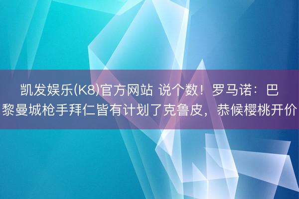 凯发娱乐(K8)官方网站 说个数！罗马诺：巴黎曼城枪手拜仁皆有计划了克鲁皮，恭候樱桃开价