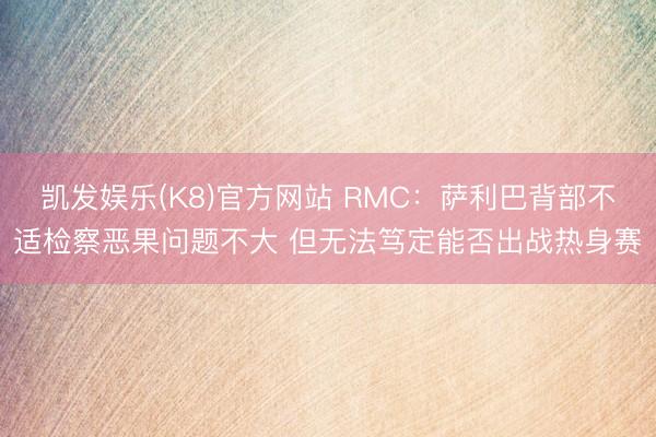 凯发娱乐(K8)官方网站 RMC：萨利巴背部不适检察恶果问题不大 但无法笃定能否出战热身赛