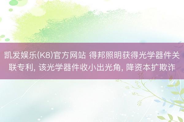 凯发娱乐(K8)官方网站 得邦照明获得光学器件关联专利, 该光学器件收小出光角, 降资本扩欺诈