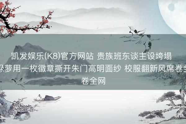 凯发娱乐(K8)官方网站 贵族班东谈主设垮塌 侯绿萝用一枚徽章撕开朱门高明面纱 校服翻新风席卷全网