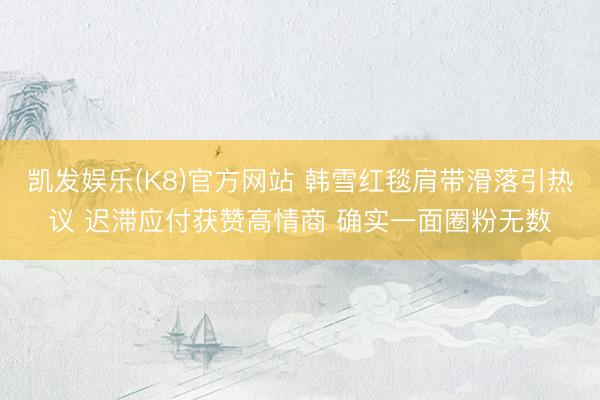 凯发娱乐(K8)官方网站 韩雪红毯肩带滑落引热议 迟滞应付获赞高情商 确实一面圈粉无数