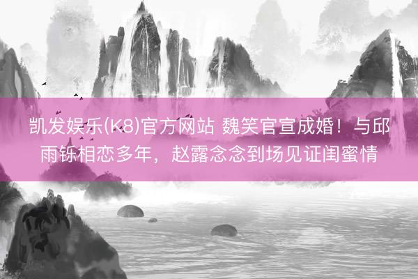 凯发娱乐(K8)官方网站 魏笑官宣成婚！与邱雨铄相恋多年，赵露念念到场见证闺蜜情