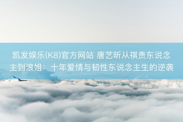 凯发娱乐(K8)官方网站 唐艺昕从祺贵东说念主到浪姐：十年爱情与韧性东说念主生的逆袭