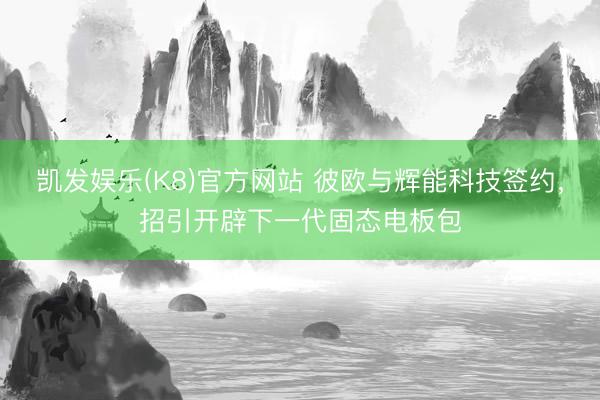 凯发娱乐(K8)官方网站 彼欧与辉能科技签约，招引开辟下一代固态电板包