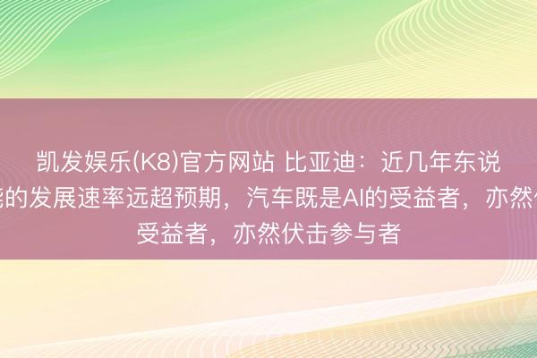 凯发娱乐(K8)官方网站 比亚迪：近几年东说念主工智能的发展速率远超预期，汽车既是AI的受益者，亦然伏击参与者