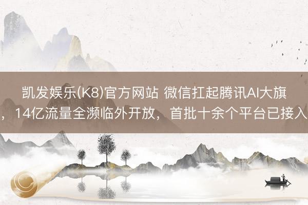 凯发娱乐(K8)官方网站 微信扛起腾讯AI大旗，14亿流量全濒临外开放，首批十余个平台已接入