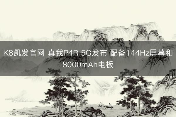 K8凯发官网 真我P4R 5G发布 配备144Hz屏幕和8000mAh电板