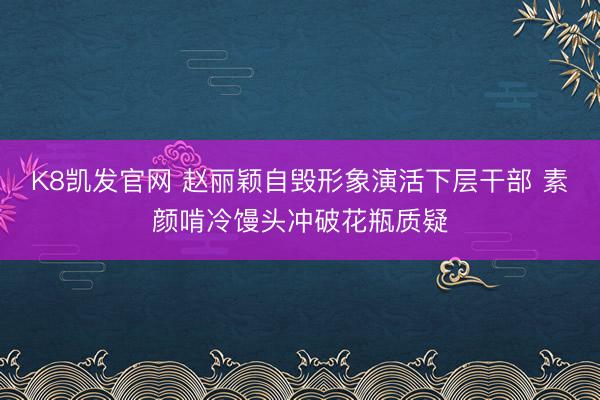K8凯发官网 赵丽颖自毁形象演活下层干部 素颜啃冷馒头冲破花瓶质疑
