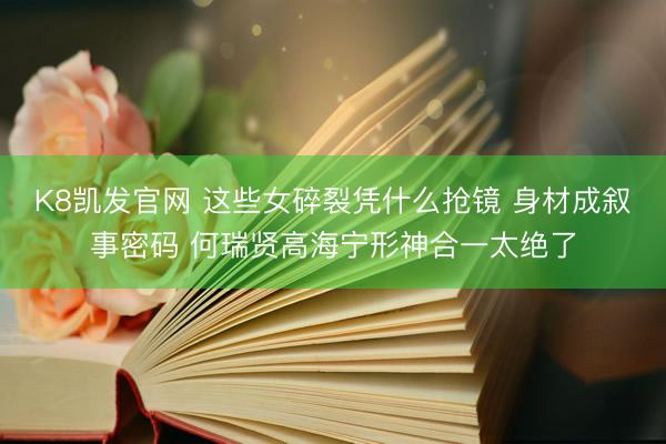 K8凯发官网 这些女碎裂凭什么抢镜 身材成叙事密码 何瑞贤高海宁形神合一太绝了