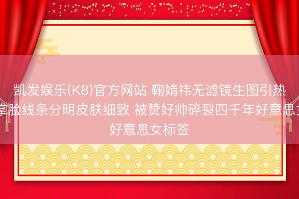凯发娱乐(K8)官方网站 鞠婧祎无滤镜生图引热议 巴掌脸线条分明皮肤细致 被赞好帅碎裂四千年好意思女标签