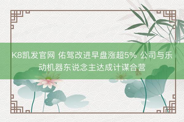 K8凯发官网 佑驾改进早盘涨超5% 公司与乐动机器东说念主达成计谋合营