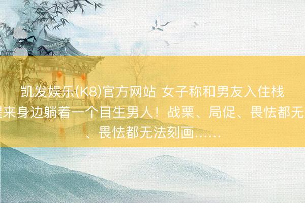 凯发娱乐(K8)官方网站 女子称和男友入住栈房,更阑醒来身边躺着一个目生男人!战栗、局促、畏怯都无法刻画……