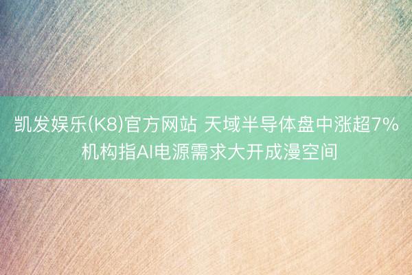 凯发娱乐(K8)官方网站 天域半导体盘中涨超7% 机构指AI电源需求大开成漫空间
