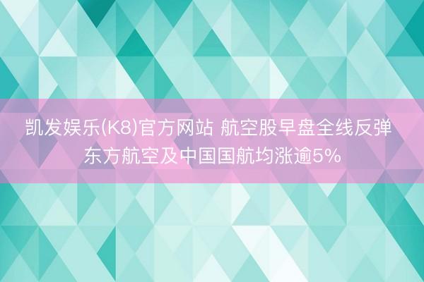 凯发娱乐(K8)官方网站 航空股早盘全线反弹 东方航空及中国国航均涨逾5%