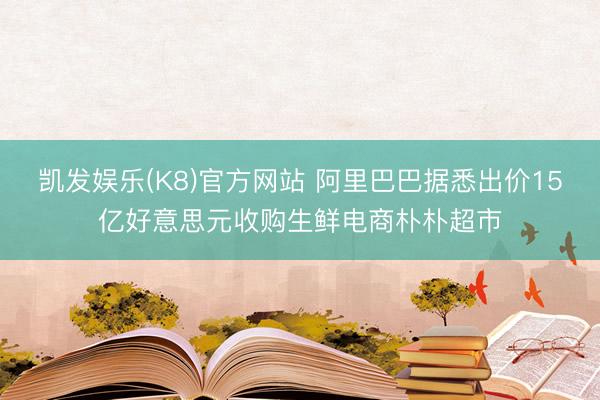 凯发娱乐(K8)官方网站 阿里巴巴据悉出价15亿好意思元收购生鲜电商朴朴超市