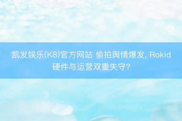凯发娱乐(K8)官方网站 偷拍舆情爆发， Rokid硬件与运营双重失守?