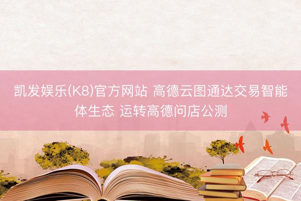 凯发娱乐(K8)官方网站 高德云图通达交易智能体生态 运转高德问店公测