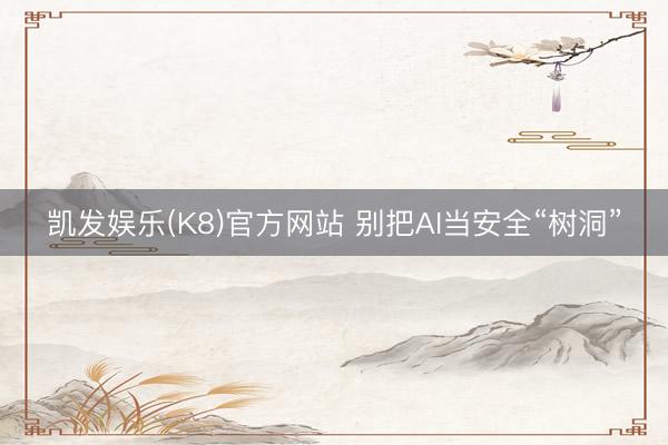 凯发娱乐(K8)官方网站 别把AI当安全“树洞”