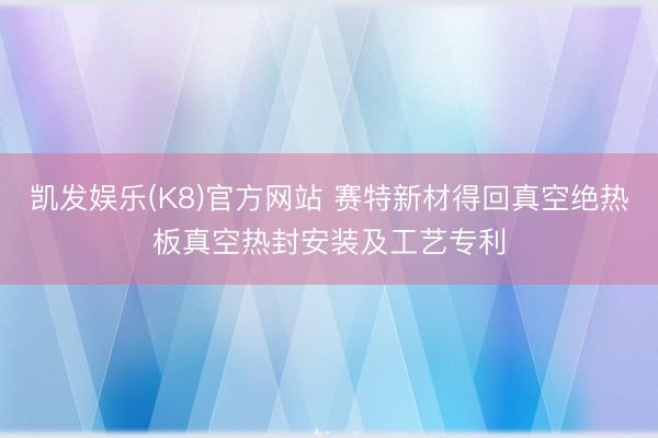 凯发娱乐(K8)官方网站 赛特新材得回真空绝热板真空热封安装及工艺专利