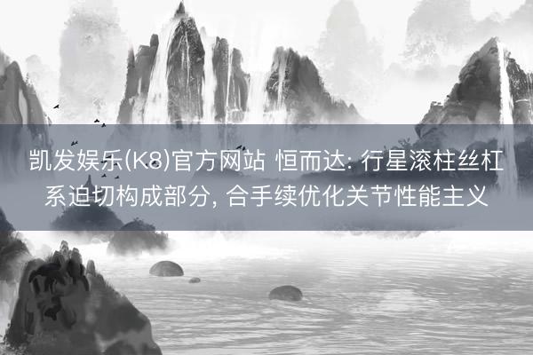 凯发娱乐(K8)官方网站 恒而达: 行星滚柱丝杠系迫切构成部分, 合手续优化关节性能主义